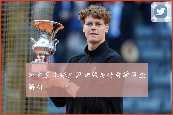 托尔多足球生涯回顾与传奇瞬间全解析
