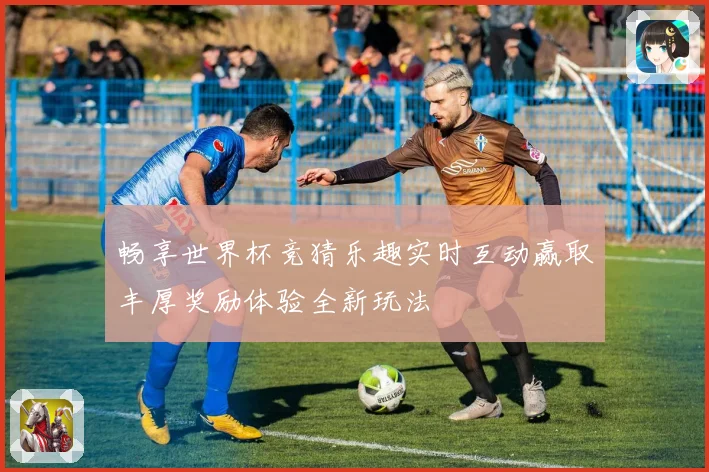 畅享世界杯竞猜乐趣实时互动赢取丰厚奖励体验全新玩法