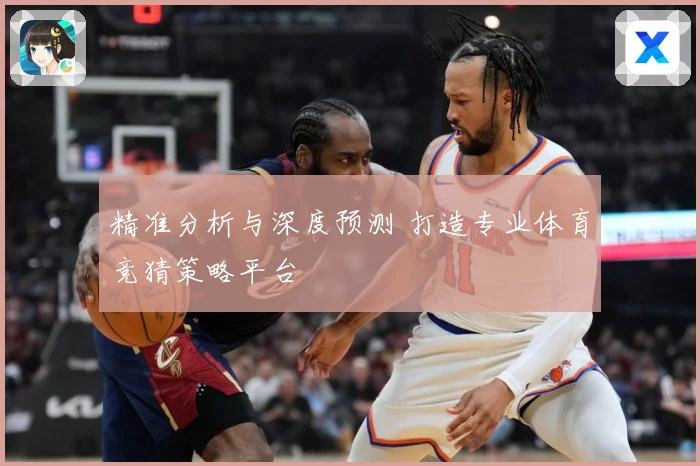 精准分析与深度预测 打造专业体育竞猜策略平台