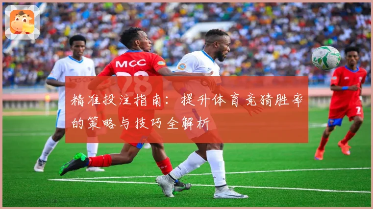 精准投注指南：提升体育竞猜胜率的策略与技巧全解析