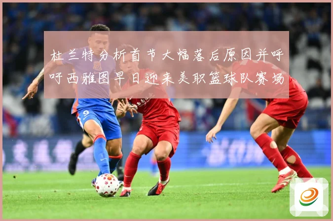 杜兰特分析首节大幅落后原因并呼吁西雅图早日迎来美职篮球队赛场复盘