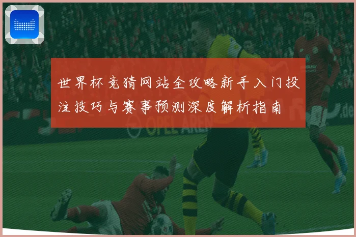 世界杯竞猜网站全攻略新手入门投注技巧与赛事预测深度解析指南