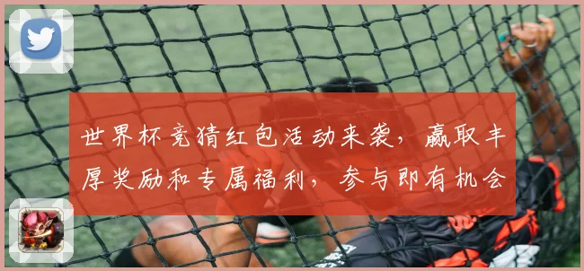世界杯竞猜红包活动来袭，赢取丰厚奖励和专属福利，参与即有机会获得现金红包！