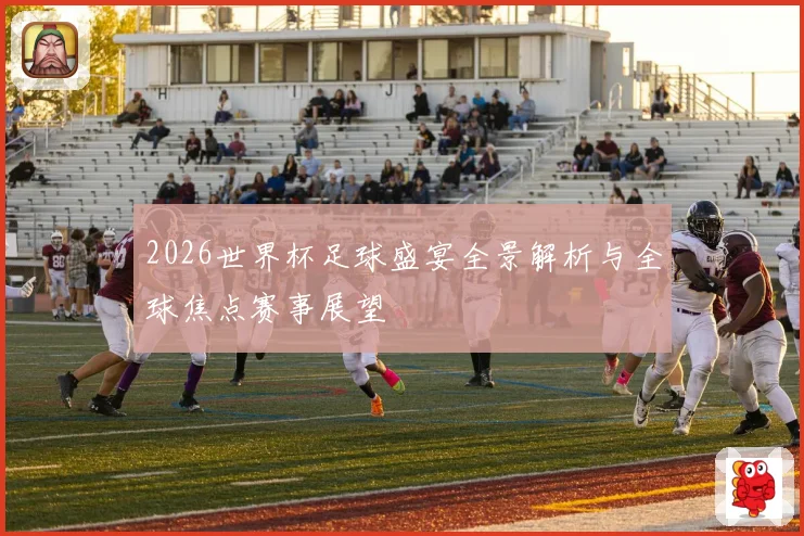 2026世界杯足球盛宴全景解析与全球焦点赛事展望