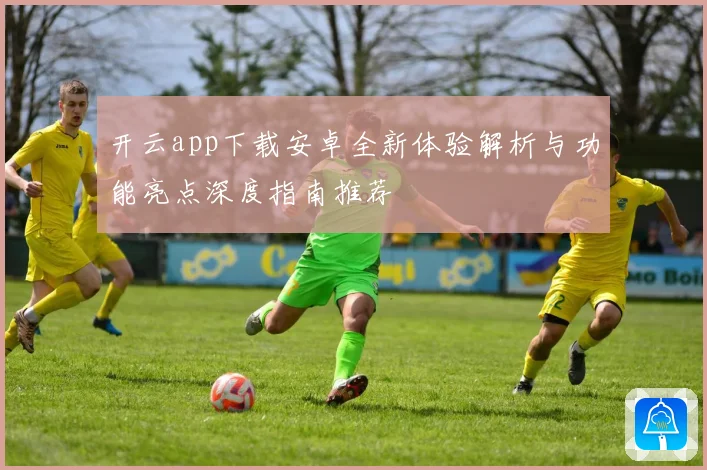 开云app下载安卓全新体验解析与功能亮点深度指南推荐