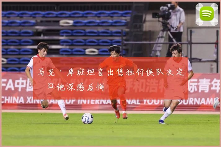 马克·库班坦言出售独行侠队决定令他深感后悔