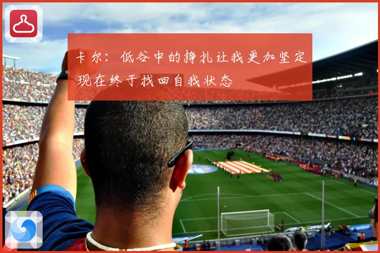 卡尔：低谷中的挣扎让我更加坚定 现在终于找回自我状态