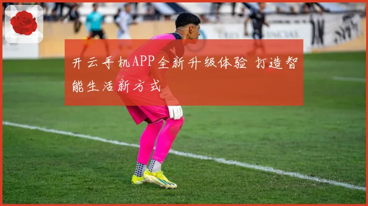 开云手机APP全新升级体验 打造智能生活新方式