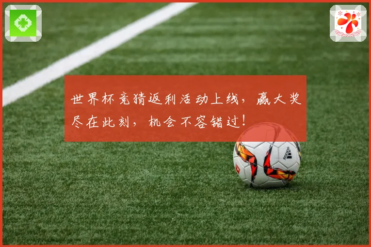 世界杯竞猜返利活动上线，赢大奖尽在此刻，机会不容错过！