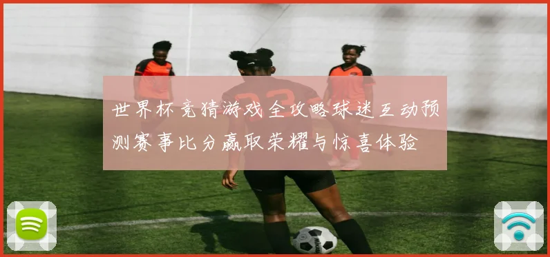 世界杯竞猜游戏全攻略球迷互动预测赛事比分赢取荣耀与惊喜体验
