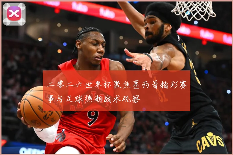 二零二六世界杯聚焦墨西哥精彩赛事与足球热潮战术观察