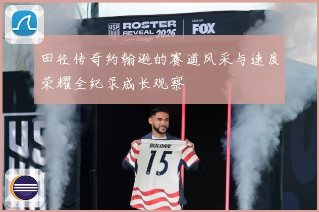 田径传奇约翰逊的赛道风采与速度荣耀全纪录成长观察