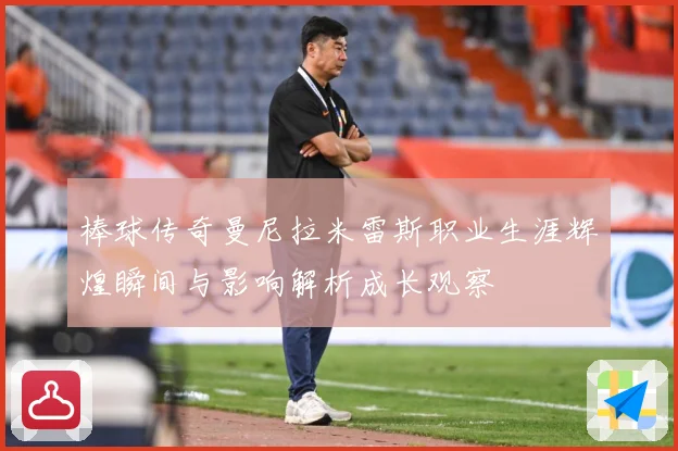棒球传奇曼尼拉米雷斯职业生涯辉煌瞬间与影响解析成长观察