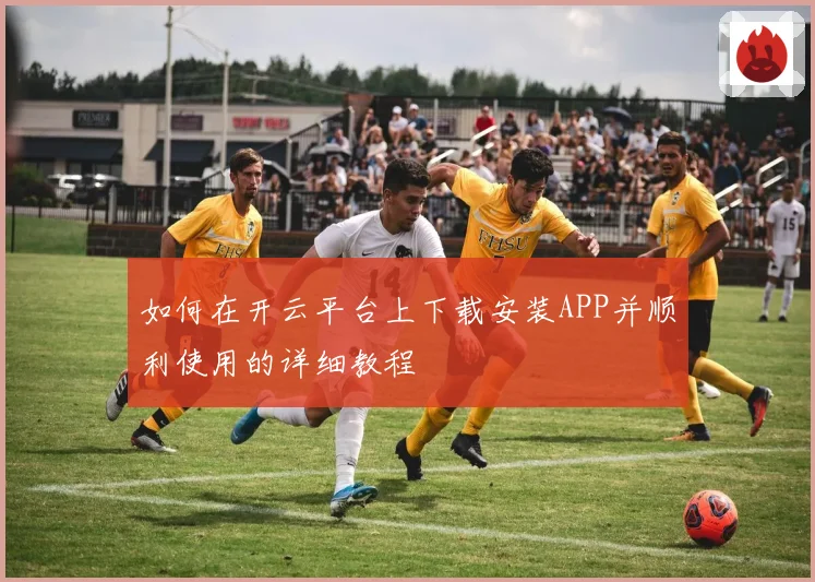 如何在开云平台上下载安装APP并顺利使用的详细教程