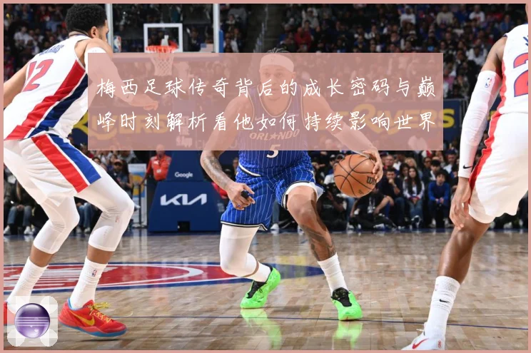 梅西足球传奇背后的成长密码与巅峰时刻解析看他如何持续影响世界足坛