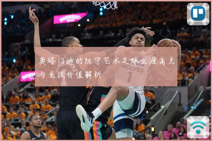奥塔门迪的防守艺术足球生涯高光与竞技价值解析