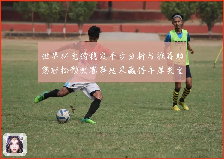 世界杯竞猜稳定平台分析与推荐助您轻松预测赛事结果赢得丰厚奖金