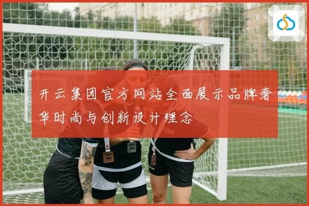 开云集团官方网站全面展示品牌奢华时尚与创新设计理念