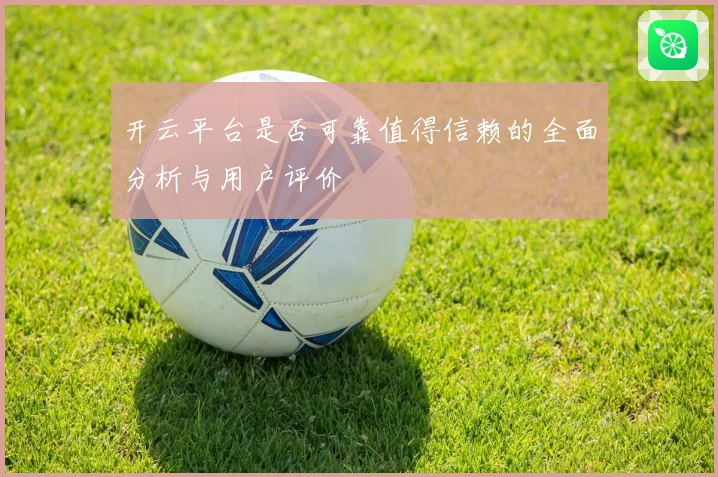 开云平台是否可靠值得信赖的全面分析与用户评价