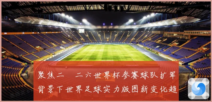 聚焦二〇二六世界杯参赛球队扩军背景下世界足球实力版图新变化趋
