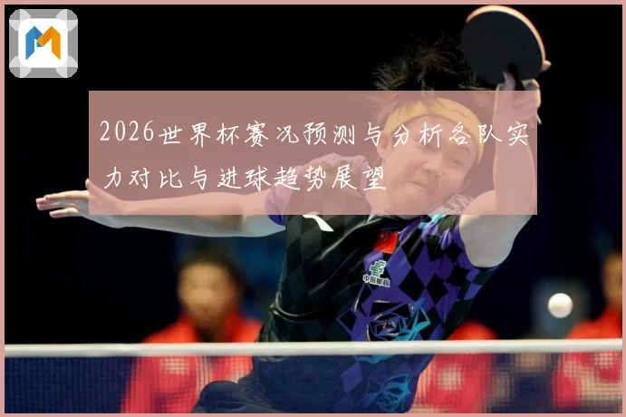 2026世界杯赛况预测与分析各队实力对比与进球趋势展望