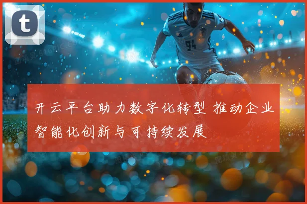 开云平台助力数字化转型 推动企业智能化创新与可持续发展