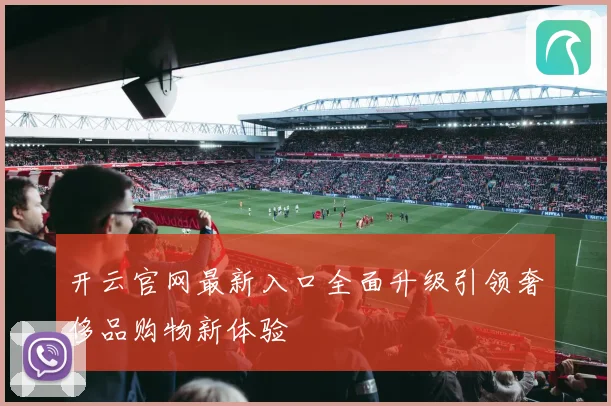 开云官网最新入口全面升级引领奢侈品购物新体验