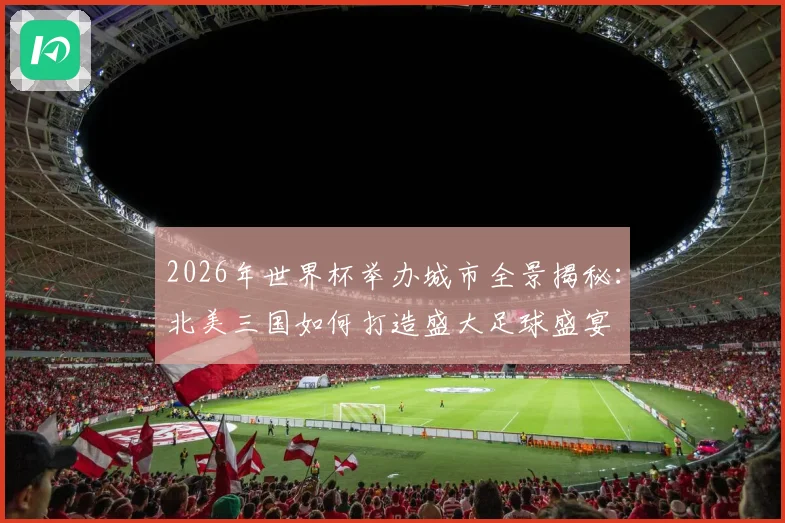 2026年世界杯举办城市全景揭秘：北美三国如何打造盛大足球盛宴