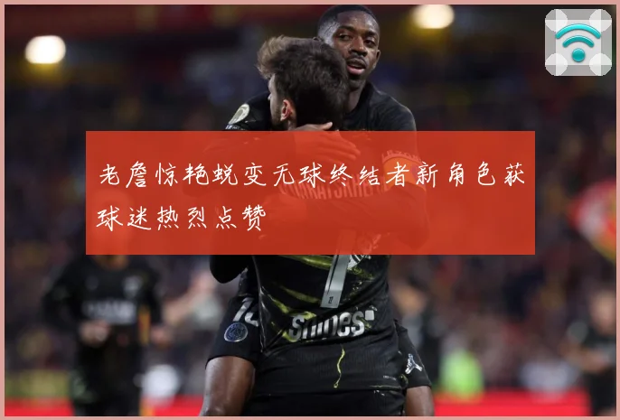 老詹惊艳蜕变无球终结者新角色获球迷热烈点赞