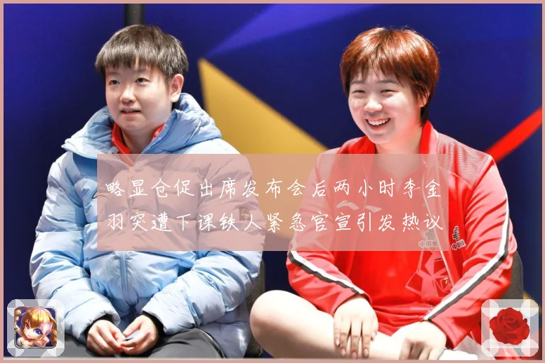 略显仓促出席发布会后两小时李金羽突遭下课铁人紧急官宣引发热议战术观察