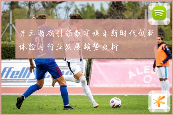 开云游戏引领数字娱乐新时代创新体验与行业发展趋势分析