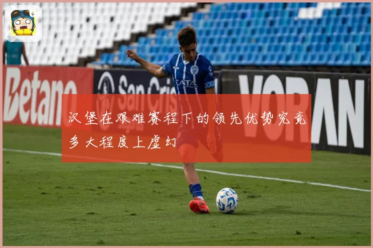 汉堡在艰难赛程下的领先优势究竟多大程度上虚幻
