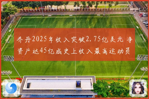 乔丹2025年收入突破2.75亿美元 净资产达45亿成史上收入最高运动员