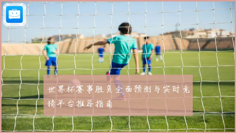 世界杯赛事胜负全面预测与实时竞猜平台推荐指南