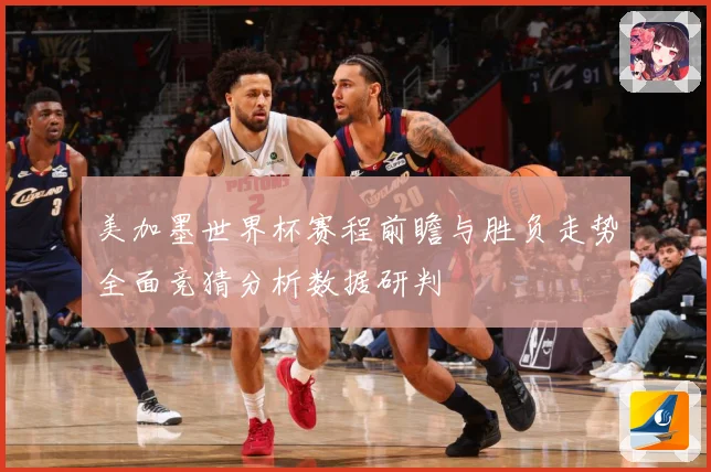 美加墨世界杯赛程前瞻与胜负走势全面竞猜分析数据研判