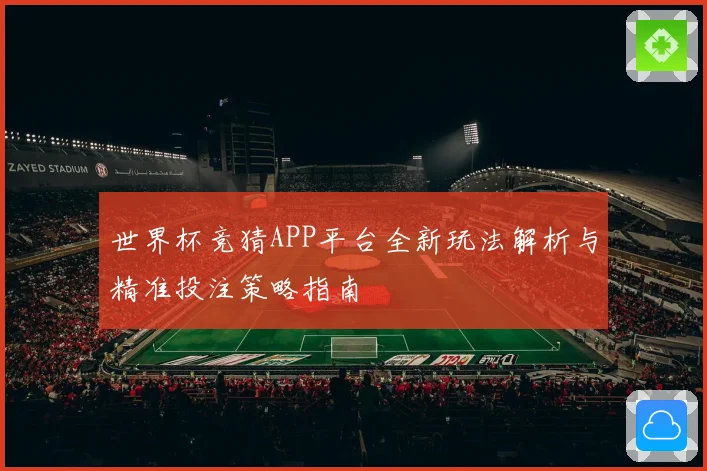 世界杯竞猜APP平台全新玩法解析与精准投注策略指南