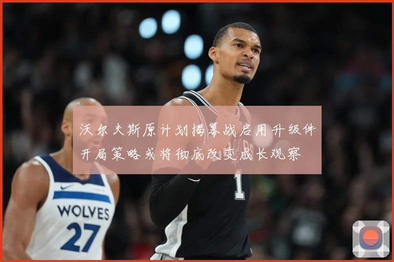 沃尔夫斯原计划揭幕战启用升级件开局策略或将彻底改变成长观察