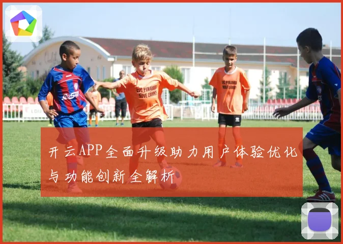 开云APP全面升级助力用户体验优化与功能创新全解析