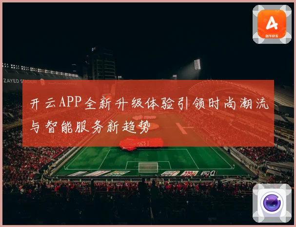 开云APP全新升级体验引领时尚潮流与智能服务新趋势