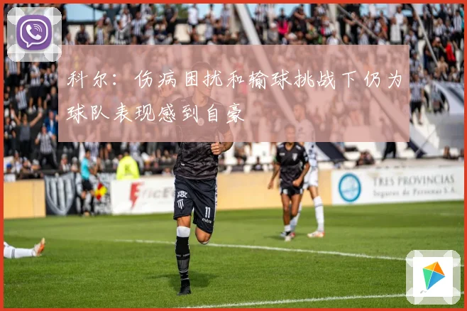 科尔：伤病困扰和输球挑战下仍为球队表现感到自豪