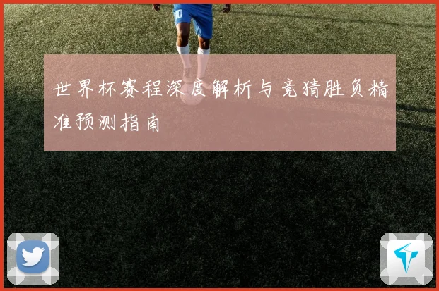 世界杯赛程深度解析与竞猜胜负精准预测指南