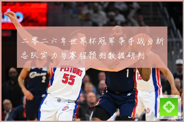 二零二六年世界杯冠军争夺战分析各队实力与赛程预测数据研判