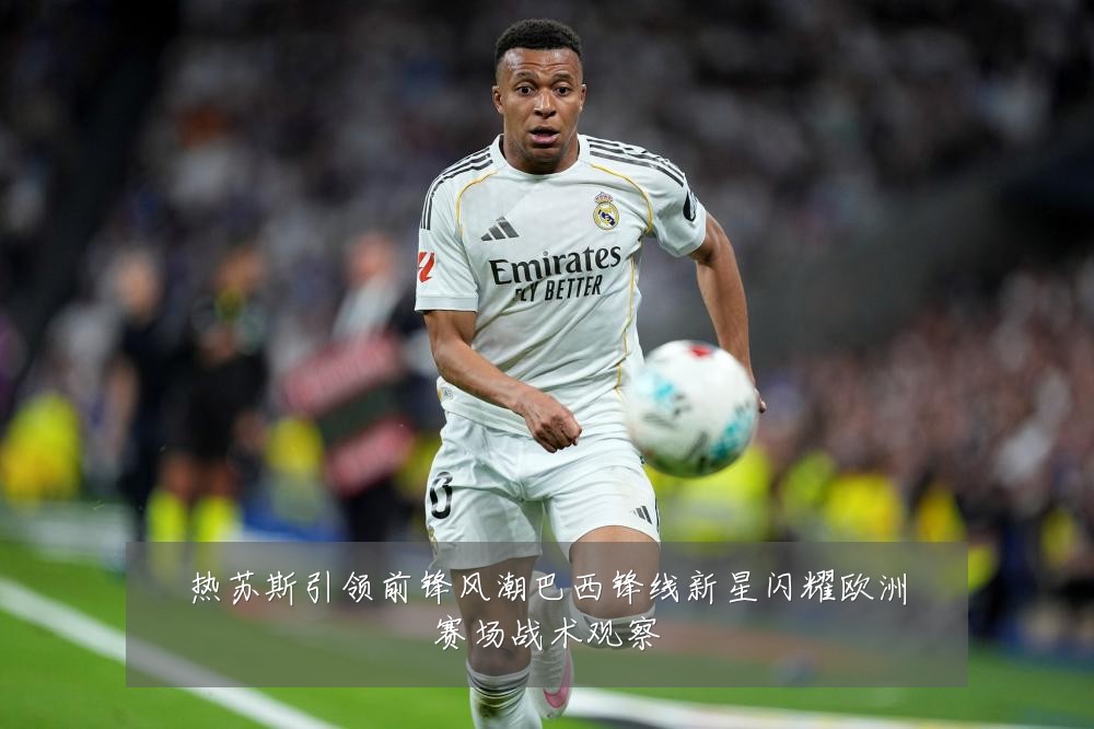 热苏斯引领前锋风潮巴西锋线新星闪耀欧洲赛场战术观察