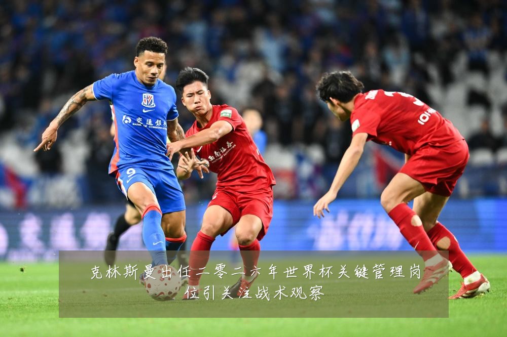 克林斯曼出任二零二六年世界杯关键管理岗位引关注战术观察