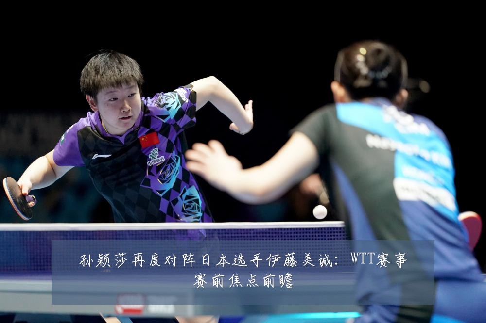 孙颖莎再度对阵日本选手伊藤美诚：WTT赛事赛前焦点前瞻