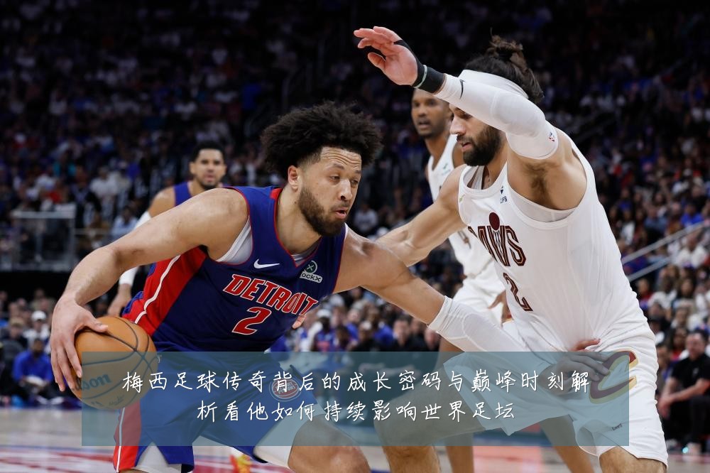 梅西足球传奇背后的成长密码与巅峰时刻解析看他如何持续影响世界足坛